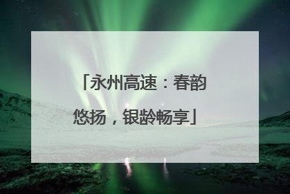 永州高速：春韵悠扬，银龄畅享