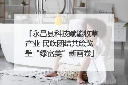 永昌县科技赋能牧草产业 民族团结共绘戈壁“绿富美”新画卷