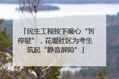民生工程按下暖心“暂停键”，花堤社区为考生筑起“静音屏障”