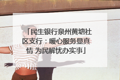 民生银行泉州黄塘社区支行：暖心服务显真情 为民解忧办实事