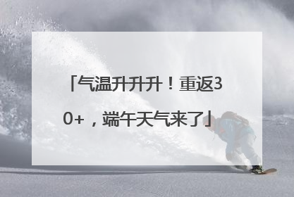 气温升升升！重返30+，端午天气来了