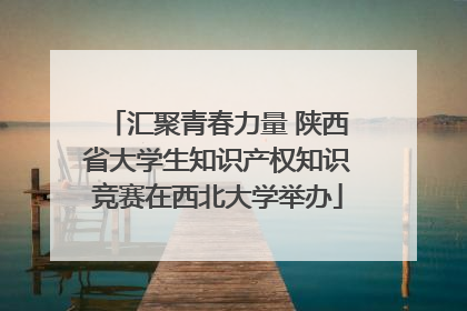 汇聚青春力量 陕西省大学生知识产权知识竞赛在西北大学举办