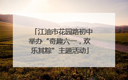 江油市花园路初中举办“奇趣六一，欢乐其粽”主题活动