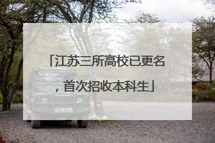 江苏三所高校已更名，首次招收本科生