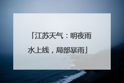 江苏天气：明夜雨水上线，局部暴雨