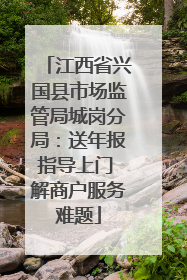 江西省兴国县市场监管局城岗分局：送年报指导上门 解商户服务难题