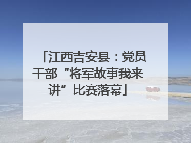 江西吉安县：党员干部“将军故事我来讲”比赛落幕