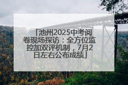 池州2025中考阅卷现场探访：全方位监控加双评机制，7月2日左右公布成绩