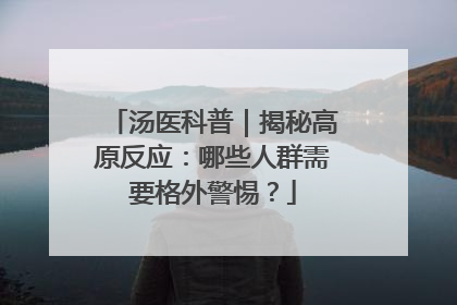 汤医科普｜揭秘高原反应：哪些人群需要格外警惕？