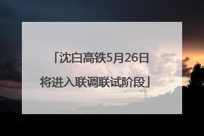 沈白高铁5月26日将进入联调联试阶段