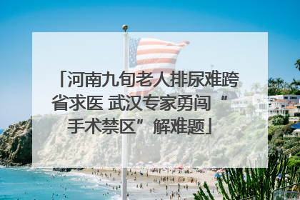 河南九旬老人排尿难跨省求医 武汉专家勇闯“手术禁区”解难题