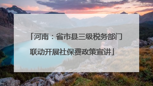 河南：省市县三级税务部门联动开展社保费政策宣讲