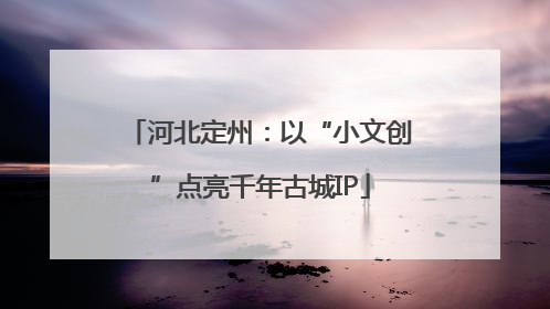 河北定州：以“小文创”点亮千年古城IP