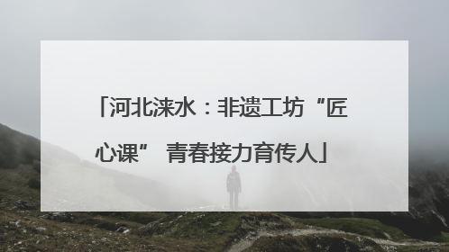河北涞水：非遗工坊“匠心课” 青春接力育传人