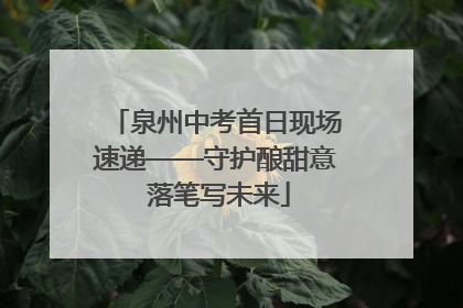 泉州中考首日现场速递——守护酿甜意 落笔写未来