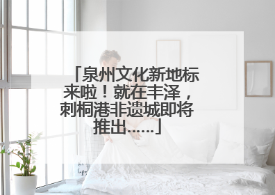 泉州文化新地标来啦！就在丰泽，刺桐港非遗城即将推出……