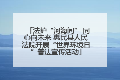 法护“河海间” 同心向未来 惠民县人民法院开展“世界环境日”普法宣传活动