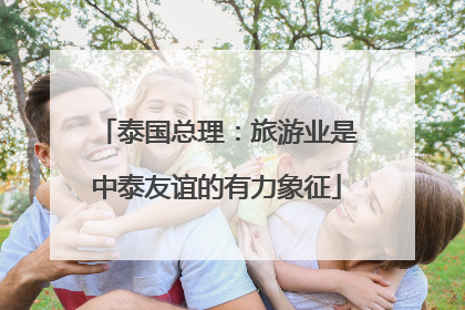 泰国总理：旅游业是中泰友谊的有力象征