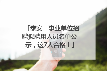 泰安一事业单位招聘拟聘用人员名单公示，这7人合格！