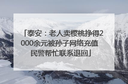 泰安：老人卖樱桃挣得2000余元被孙子网络充值 民警帮忙联系退回