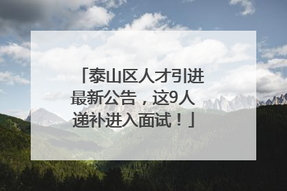 泰山区人才引进最新公告，这9人递补进入面试！