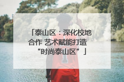 泰山区：深化校地合作 艺术赋能打造“时尚泰山区”