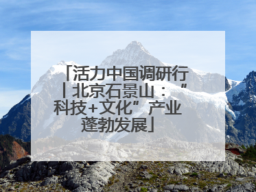 活力中国调研行丨北京石景山：“科技+文化”产业蓬勃发展