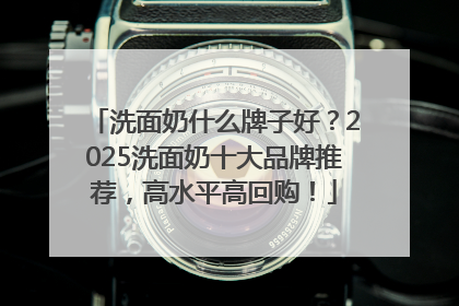 洗面奶什么牌子好？2025洗面奶十大品牌推荐，高水平高回购！