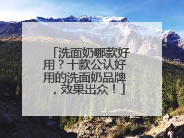 洗面奶哪款好用？十款公认好用的洗面奶品牌，效果出众！