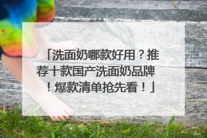 洗面奶哪款好用？推荐十款国产洗面奶品牌！爆款清单抢先看！