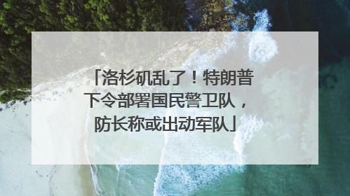 洛杉矶乱了！特朗普下令部署国民警卫队，防长称或出动军队