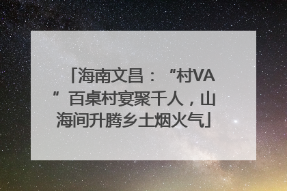 海南文昌：“村VA”百桌村宴聚千人，山海间升腾乡土烟火气