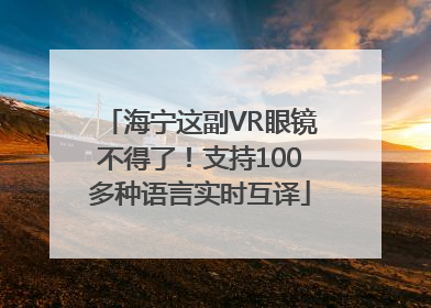 海宁这副VR眼镜不得了！支持100多种语言实时互译