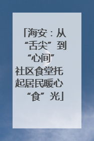 海安：从“舌尖”到“心间” 社区食堂托起居民暖心“食”光