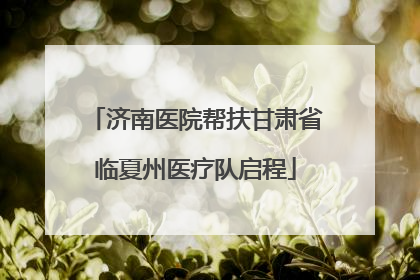 济南医院帮扶甘肃省临夏州医疗队启程