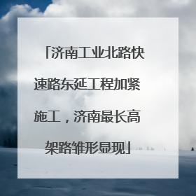 济南工业北路快速路东延工程加紧施工，济南最长高架路雏形显现