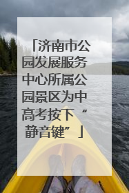 济南市公园发展服务中心所属公园景区为中高考按下“静音键”