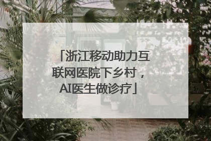 浙江移动助力互联网医院下乡村，AI医生做诊疗