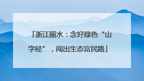 浙江丽水：念好绿色“山字经”，闯出生态富民路