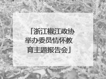 浙江椒江政协举办委员情怀教育主题报告会