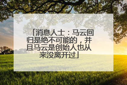 消息人士：马云回归是绝不可能的，并且马云是创始人也从来没离开过