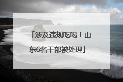 涉及违规吃喝！山东6名干部被处理
