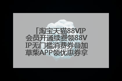 淘宝天猫88VIP会员开通续费领88VIP无门槛消费券叠加草柴APP领优惠券拿购物返利更省钱