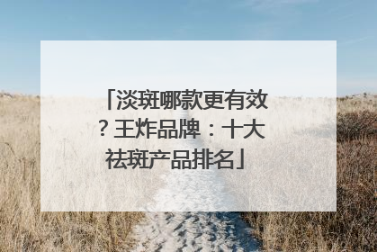 淡斑哪款更有效？王炸品牌：十大祛斑产品排名