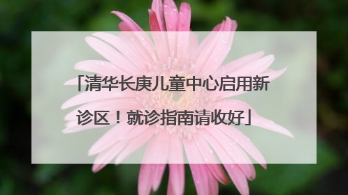 清华长庚儿童中心启用新诊区！就诊指南请收好