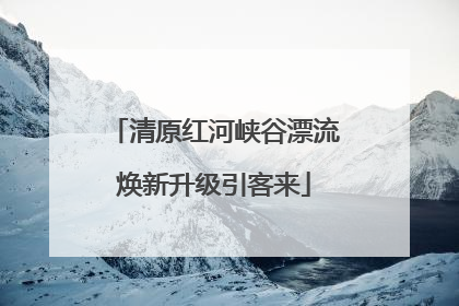 清原红河峡谷漂流焕新升级引客来