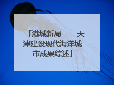 港城新局——天津建设现代海洋城市成果综述