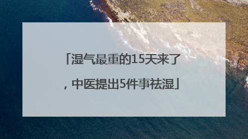 湿气最重的15天来了，中医提出5件事祛湿