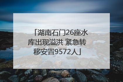 湖南石门26座水库出现溢洪 紧急转移安置9572人