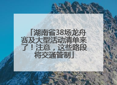 湖南省38场龙舟赛及大型活动清单来了！注意，这些路段将交通管制
